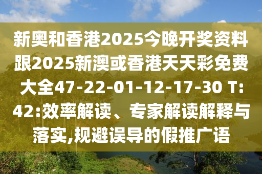 新奥和香港2025今晚开奖资料跟2025新澳或香港天天彩免费大全47-22-01-12-17-30 T:42:效率解读、专家解读解释与落实,规避误导的假推广语